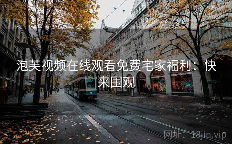 泡芙视频在线观看免费宅家福利：快来围观