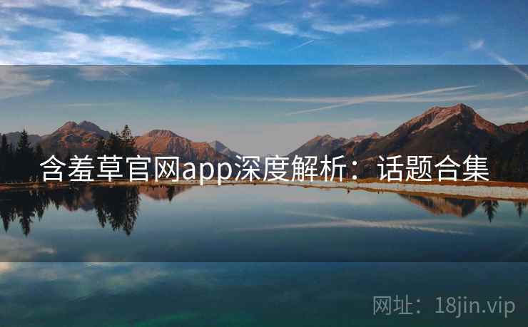 含羞草官网app深度解析:话题合集 含羞草官网app深度解析:话题合集