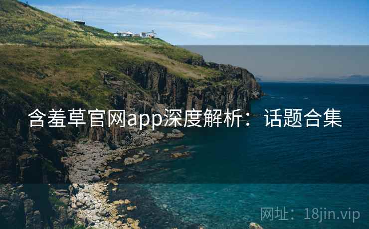 含羞草官网app深度解析:话题合集 含羞草官网app深度解析:话题合集
