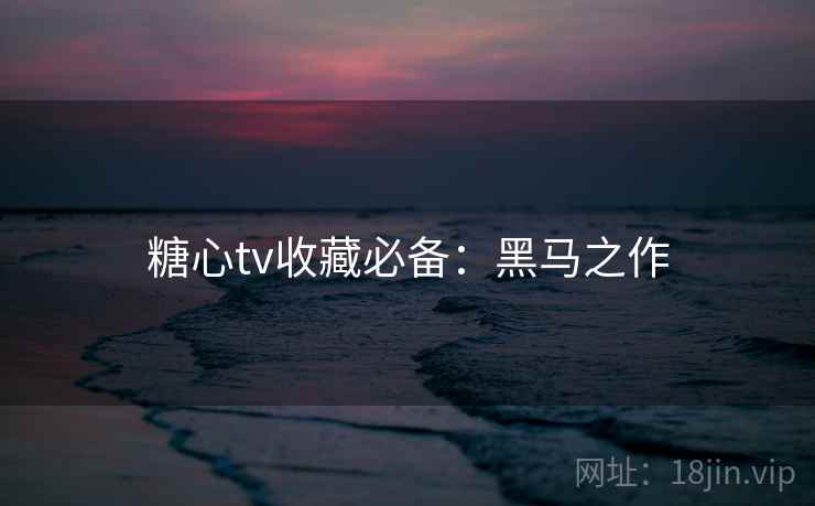 糖心tv收藏必备：黑马之作