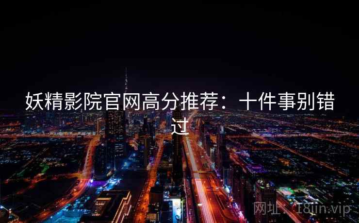 妖精影院官网高分推荐:十件事别错过 妖精影院官网高分推荐:十件事别错过