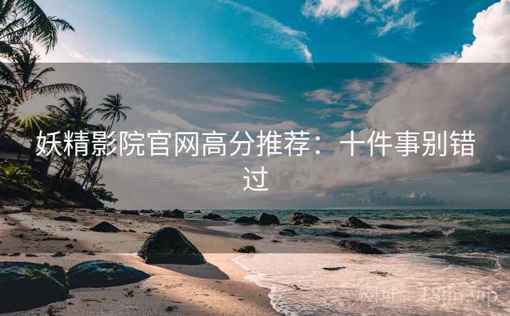 妖精影院官网高分推荐：十件事别错过