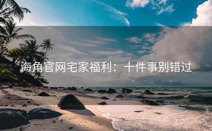 海角官网宅家福利:十件事别错过 海角官网宅家福利:十件事别错过