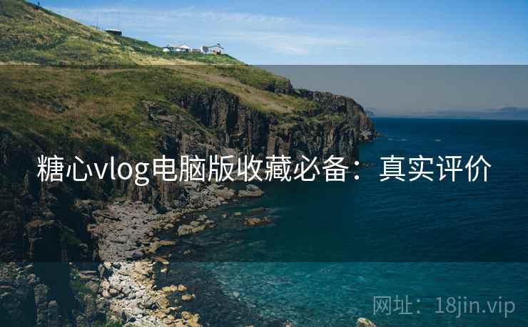 糖心vlog电脑版收藏必备：真实评价