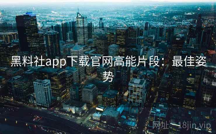 黑料社app下载官网高能片段：最佳姿势