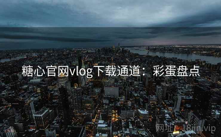 糖心官网vlog下载通道：彩蛋盘点