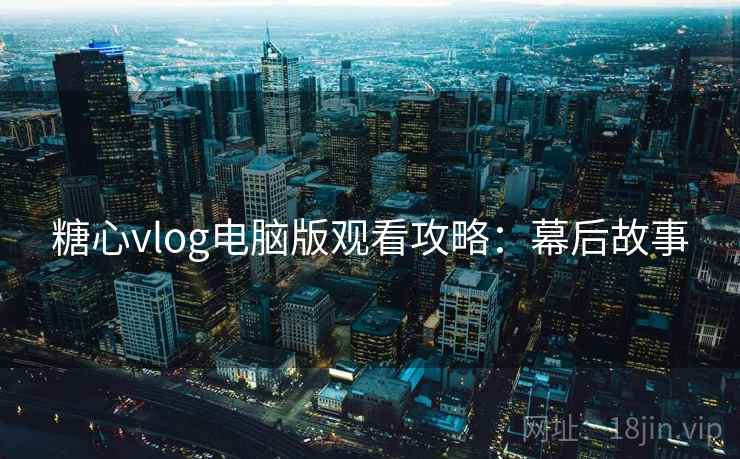 糖心vlog电脑版观看攻略：幕后故事