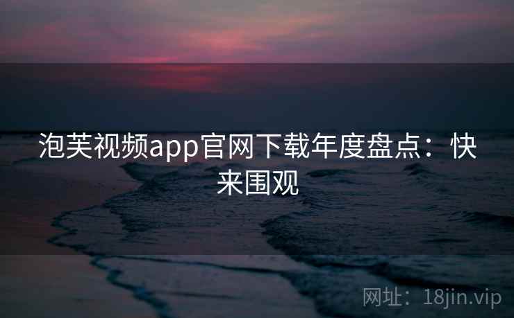 泡芙视频app官网下载年度盘点：快来围观