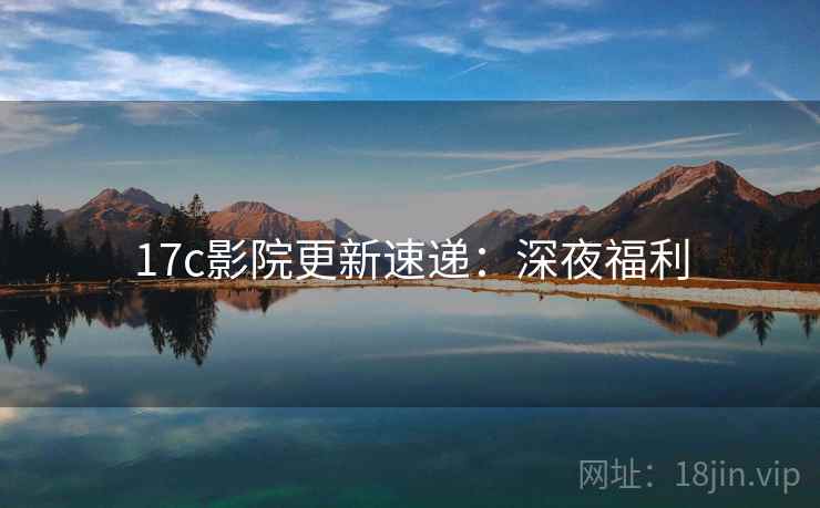 17c影院更新速递：深夜福利