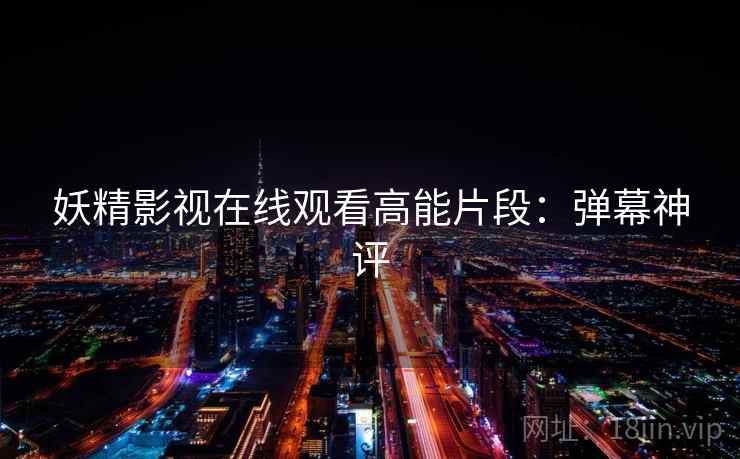 妖精影视在线观看高能片段：弹幕神评