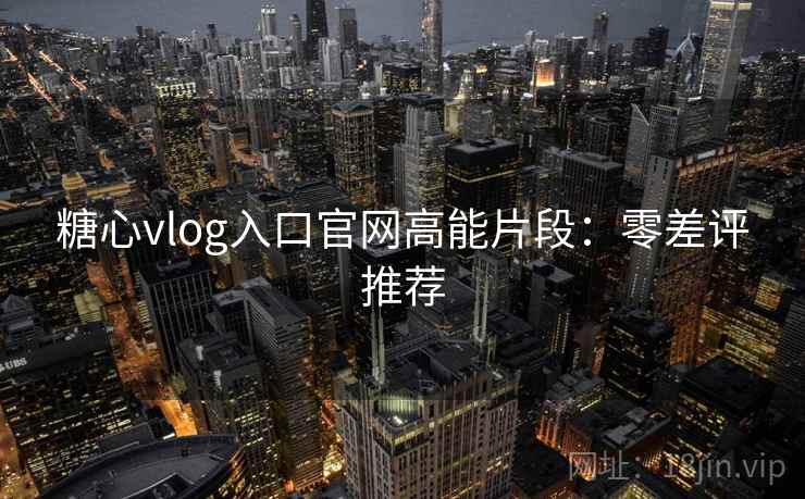 糖心vlog入口官网高能片段:零差评推荐 糖心vlog入口官网高能片段:零差评推荐