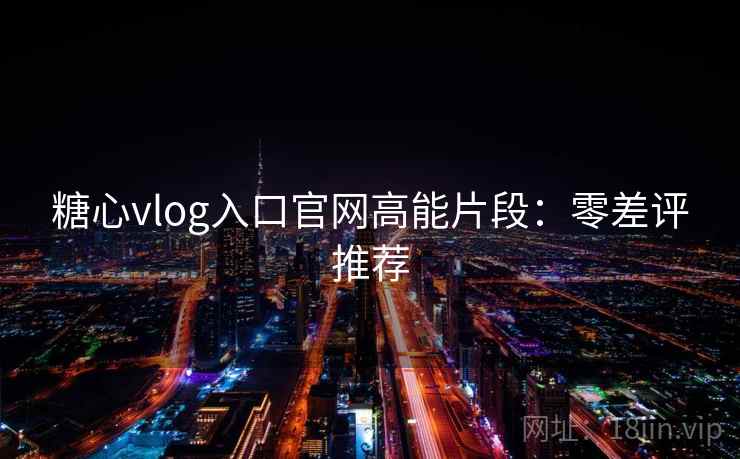 糖心vlog入口官网高能片段：零差评推荐