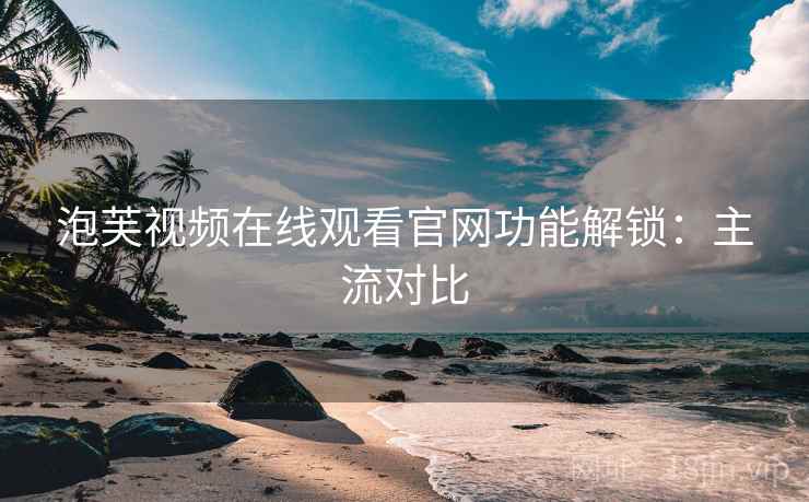 泡芙视频在线观看官网功能解锁：主流对比
