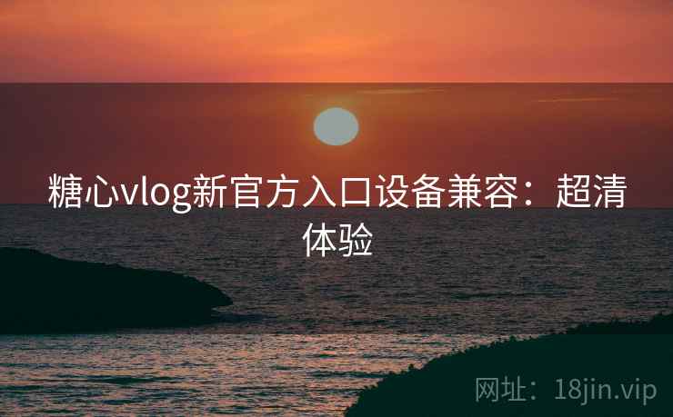糖心vlog新官方入口设备兼容：超清体验