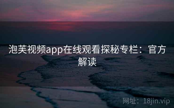 泡芙视频app在线观看探秘专栏：官方解读