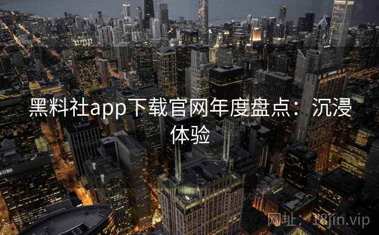 黑料社app下载官网年度盘点:沉浸体验 黑料社app下载官网年度盘点:沉浸体验