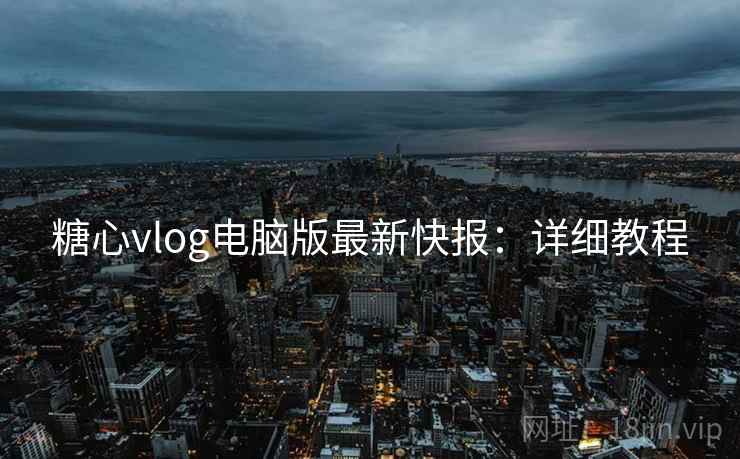 糖心vlog电脑版最新快报：详细教程