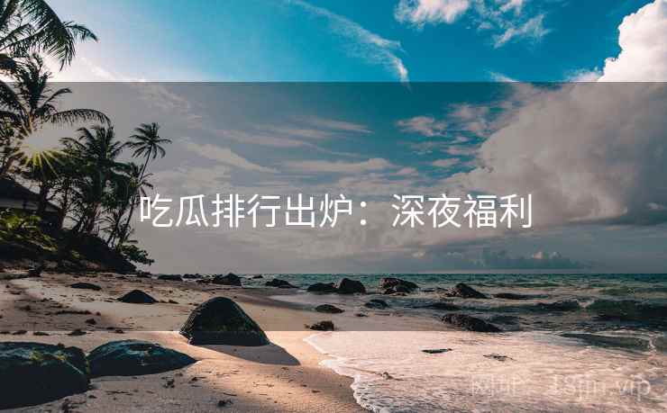 吃瓜排行出炉：深夜福利