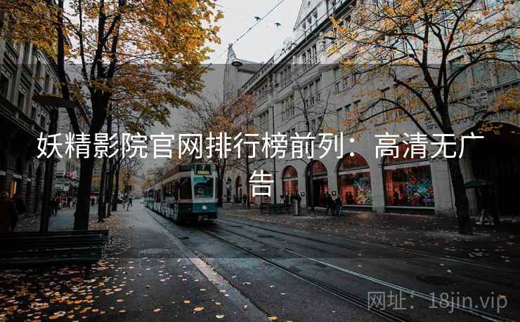 妖精影院官网排行榜前列:高清无广告 妖精影院官网排行榜前列:高清无广告