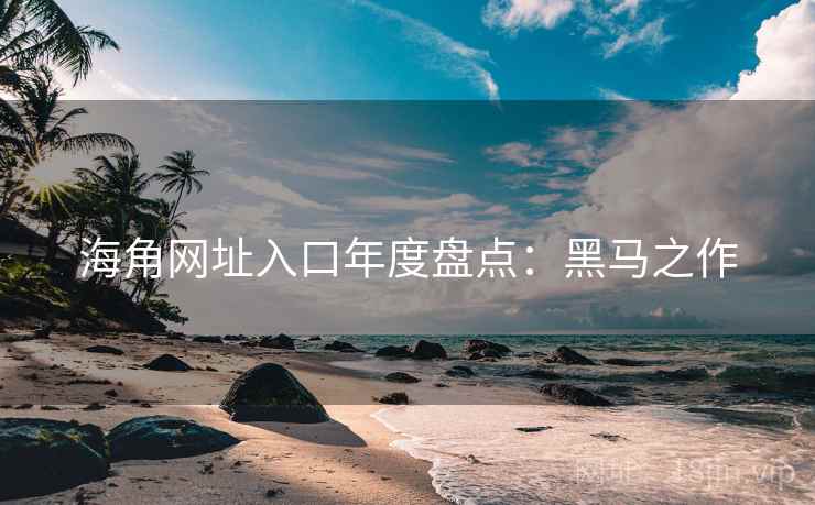 海角网址入口年度盘点：黑马之作