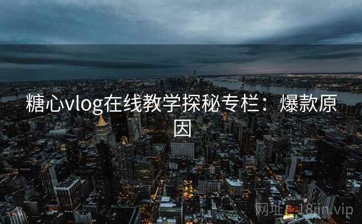 糖心vlog在线教学探秘专栏:爆款原因 糖心vlog在线教学探秘专栏:爆款原因
