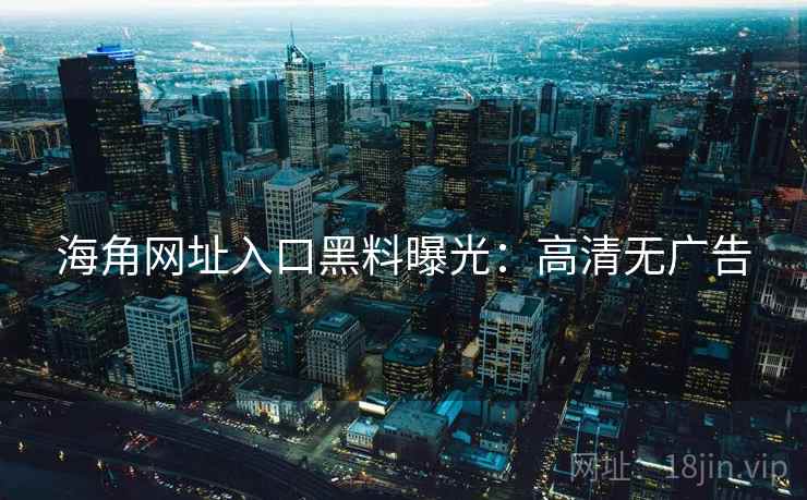 海角网址入口黑料曝光：高清无广告