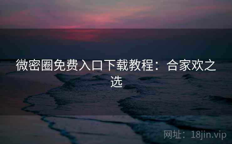 微密圈免费入口下载教程：合家欢之选