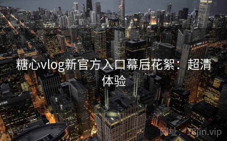 糖心vlog新官方入口幕后花絮：超清体验