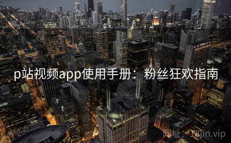 p站视频app使用手册：粉丝狂欢指南