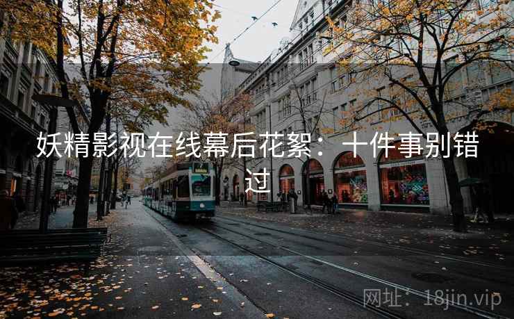 妖精影视在线幕后花絮:十件事别错过 妖精影视在线幕后花絮:十件事别错过