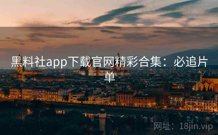 黑料社app下载官网精彩合集:必追片单 黑料社app下载官网精彩合集:必追片单